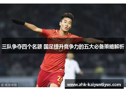 三队争夺四个名额 国足提升竞争力的五大必备策略解析