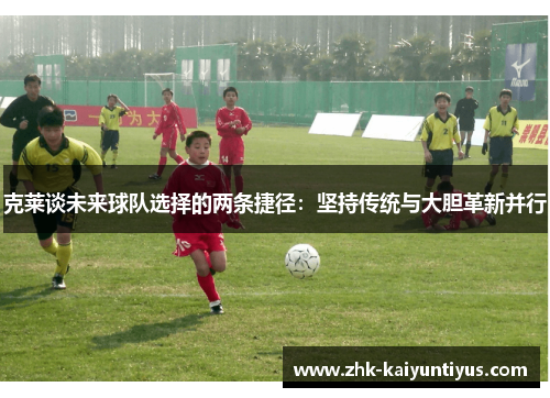 克莱谈未来球队选择的两条捷径：坚持传统与大胆革新并行