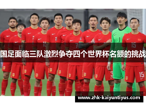 国足面临三队激烈争夺四个世界杯名额的挑战