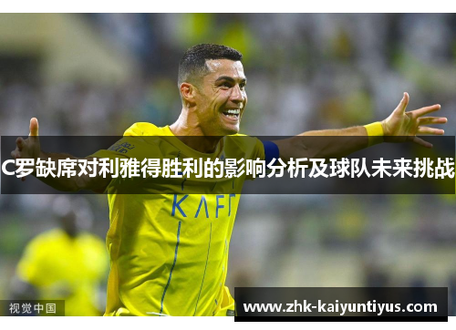 C罗缺席对利雅得胜利的影响分析及球队未来挑战