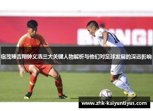 宿茂臻吉翔钟义浩三大关键人物解析与他们对足球发展的深远影响