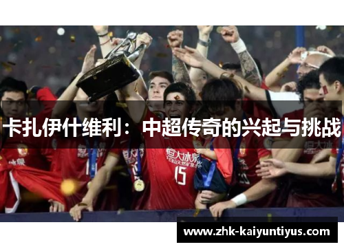 卡扎伊什维利：中超传奇的兴起与挑战