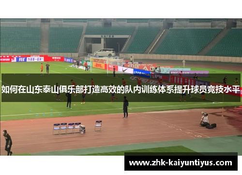 如何在山东泰山俱乐部打造高效的队内训练体系提升球员竞技水平