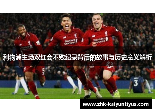 利物浦主场双红会不败纪录背后的故事与历史意义解析