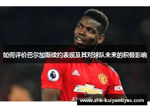 如何评价巴尔加斯续约表现及其对球队未来的积极影响