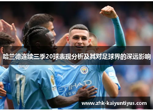 哈兰德连续三季20球表现分析及其对足球界的深远影响 哈兰德连续三季20球表现分析及其对足球界的深远影响