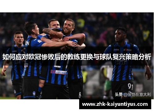 如何应对欧冠惨败后的教练更换与球队复兴策略分析 如何应对欧冠惨败后的教练更换与球队复兴策略分析