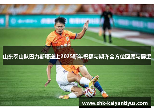 山东泰山队巴力斯塔送上2025新年祝福与期许全方位回顾与展望