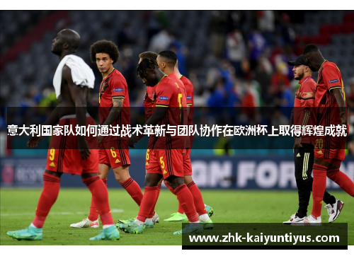 意大利国家队如何通过战术革新与团队协作在欧洲杯上取得辉煌成就