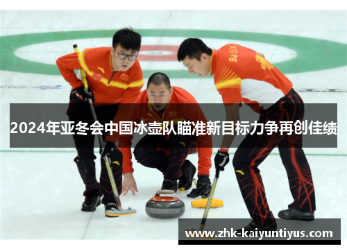 2024年亚冬会中国冰壶队瞄准新目标力争再创佳绩