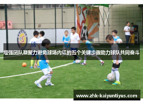 增强团队凝聚力避免球场内讧的五个关键步骤助力球队共同奋斗