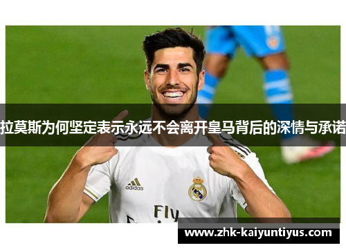 拉莫斯为何坚定表示永远不会离开皇马背后的深情与承诺