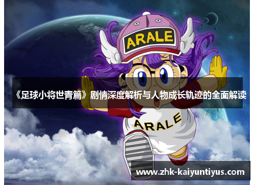 《足球小将世青篇》剧情深度解析与人物成长轨迹的全面解读