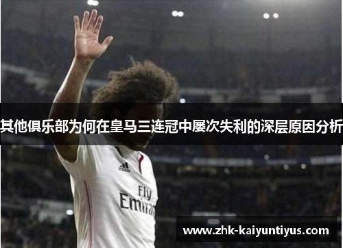 其他俱乐部为何在皇马三连冠中屡次失利的深层原因分析 其他俱乐部为何在皇马三连冠中屡次失利的深层原因分析