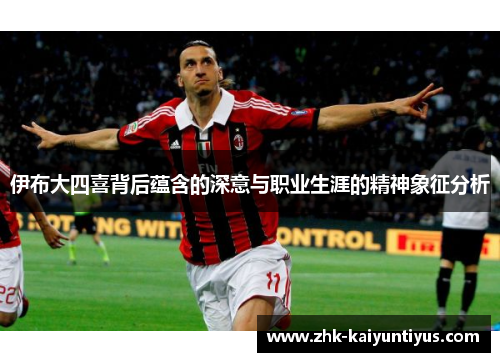 伊布大四喜背后蕴含的深意与职业生涯的精神象征分析 伊布大四喜背后蕴含的深意与职业生涯的精神象征分析