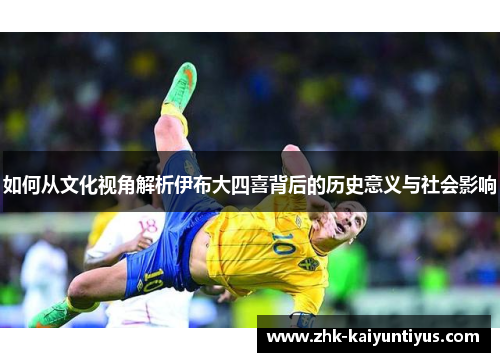 如何从文化视角解析伊布大四喜背后的历史意义与社会影响 如何从文化视角解析伊布大四喜背后的历史意义与社会影响