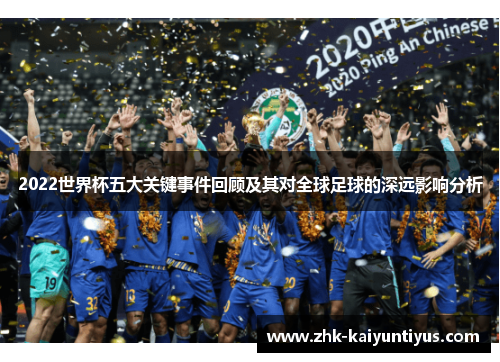 2022世界杯五大关键事件回顾及其对全球足球的深远影响分析 2022世界杯五大关键事件回顾及其对全球足球的深远影响分析