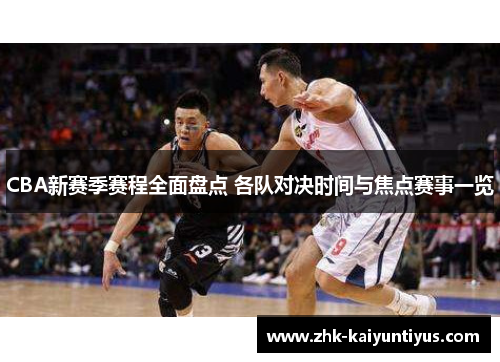 CBA新赛季赛程全面盘点 各队对决时间与焦点赛事一览 CBA新赛季赛程全面盘点 各队对决时间与焦点赛事一览