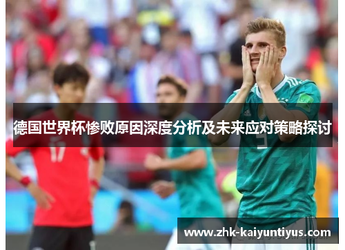 德国世界杯惨败原因深度分析及未来应对策略探讨 德国世界杯惨败原因深度分析及未来应对策略探讨