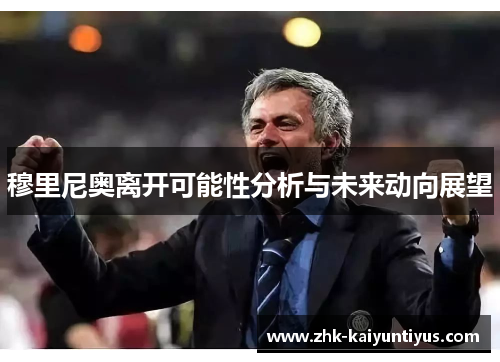 穆里尼奥离开可能性分析与未来动向展望 穆里尼奥离开可能性分析与未来动向展望