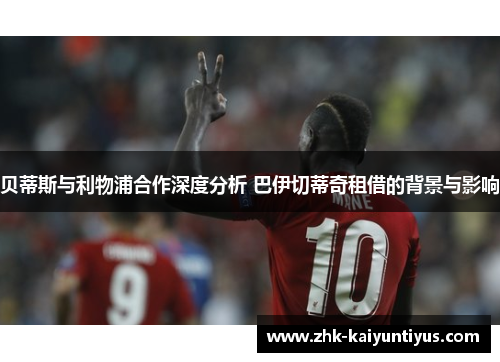 贝蒂斯与利物浦合作深度分析 巴伊切蒂奇租借的背景与影响