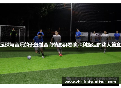 足球与音乐的无缝融合激情澎湃奏响胜利旋律的动人篇章 足球与音乐的无缝融合激情澎湃奏响胜利旋律的动人篇章