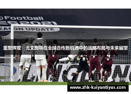 重塑辉煌：尤文图斯在全球合作新机遇中的战略布局与未来展望