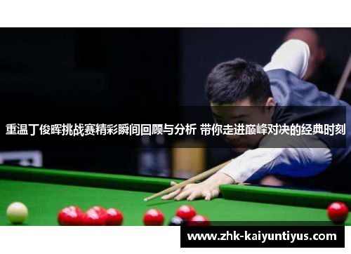 重温丁俊晖挑战赛精彩瞬间回顾与分析 带你走进巅峰对决的经典时刻 重温丁俊晖挑战赛精彩瞬间回顾与分析 带你走进巅峰对决的经典时刻