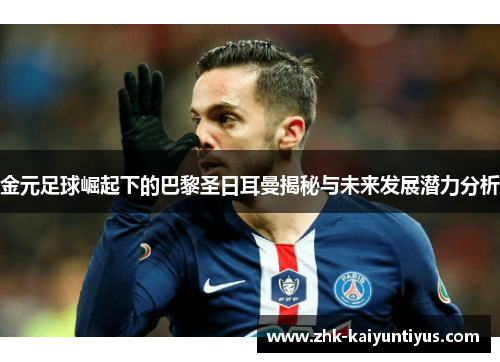 金元足球崛起下的巴黎圣日耳曼揭秘与未来发展潜力分析 金元足球崛起下的巴黎圣日耳曼揭秘与未来发展潜力分析