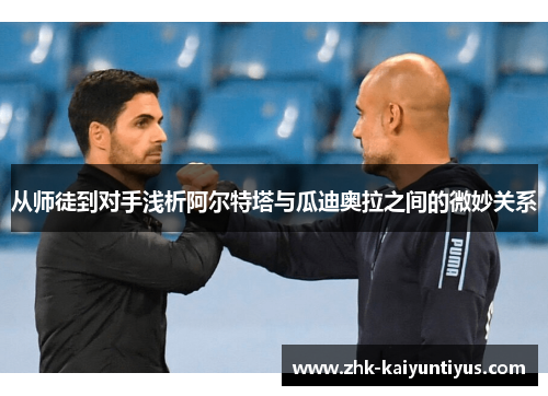 从师徒到对手浅析阿尔特塔与瓜迪奥拉之间的微妙关系 从师徒到对手浅析阿尔特塔与瓜迪奥拉之间的微妙关系