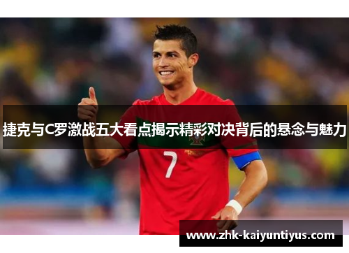 捷克与C罗激战五大看点揭示精彩对决背后的悬念与魅力
