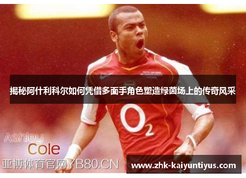 揭秘阿什利科尔如何凭借多面手角色塑造绿茵场上的传奇风采 揭秘阿什利科尔如何凭借多面手角色塑造绿茵场上的传奇风采