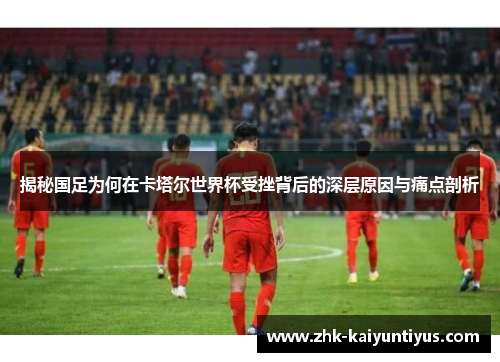 揭秘国足为何在卡塔尔世界杯受挫背后的深层原因与痛点剖析 揭秘国足为何在卡塔尔世界杯受挫背后的深层原因与痛点剖析