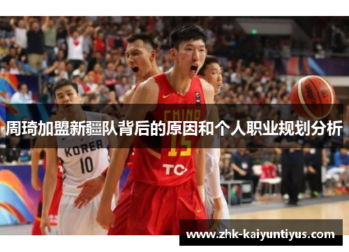 周琦加盟新疆队背后的原因和个人职业规划分析 周琦加盟新疆队背后的原因和个人职业规划分析