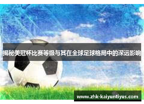 揭秘美冠杯比赛等级与其在全球足球格局中的深远影响 揭秘美冠杯比赛等级与其在全球足球格局中的深远影响
