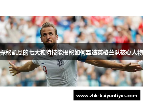 探秘凯恩的七大独特技能揭秘如何塑造英格兰队核心人物 探秘凯恩的七大独特技能揭秘如何塑造英格兰队核心人物