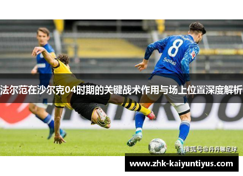 法尔范在沙尔克04时期的关键战术作用与场上位置深度解析 法尔范在沙尔克04时期的关键战术作用与场上位置深度解析