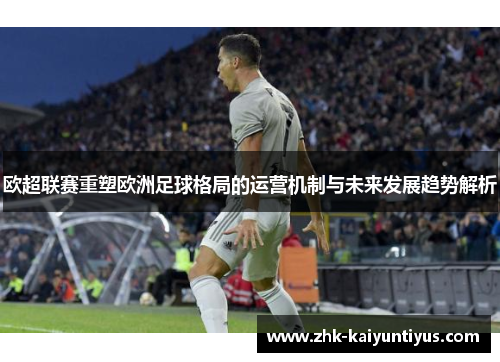 欧超联赛重塑欧洲足球格局的运营机制与未来发展趋势解析 欧超联赛重塑欧洲足球格局的运营机制与未来发展趋势解析
