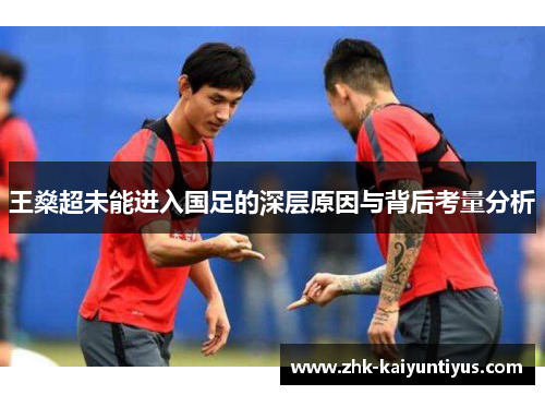 王燊超未能进入国足的深层原因与背后考量分析