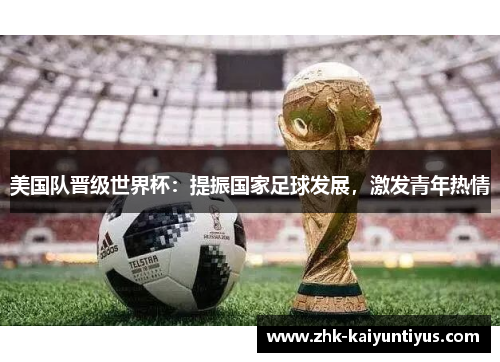 美国队晋级世界杯:提振国家足球发展,激发青年热情 美国队晋级世界杯:提振国家足球发展,激发青年热情