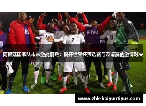 阿根廷国家队未来激战前瞻：揭开世界杯预选赛与友谊赛的激情对决