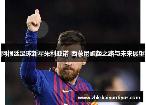 阿根廷足球新星朱利亚诺-西蒙尼崛起之路与未来展望 阿根廷足球新星朱利亚诺-西蒙尼崛起之路与未来展望