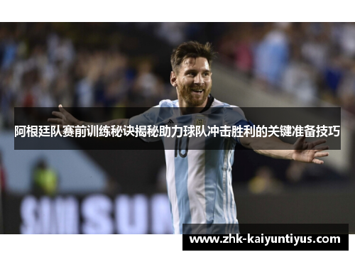阿根廷队赛前训练秘诀揭秘助力球队冲击胜利的关键准备技巧