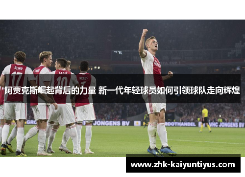 阿贾克斯崛起背后的力量 新一代年轻球员如何引领球队走向辉煌 阿贾克斯崛起背后的力量 新一代年轻球员如何引领球队走向辉煌