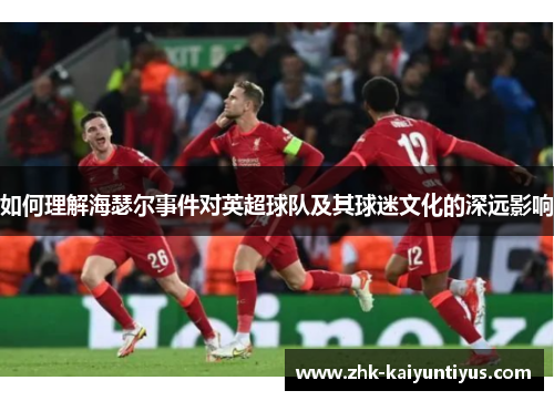 如何理解海瑟尔事件对英超球队及其球迷文化的深远影响 如何理解海瑟尔事件对英超球队及其球迷文化的深远影响