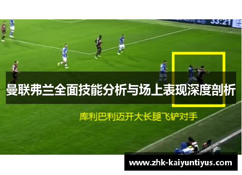 曼联弗兰全面技能分析与场上表现深度剖析 曼联弗兰全面技能分析与场上表现深度剖析