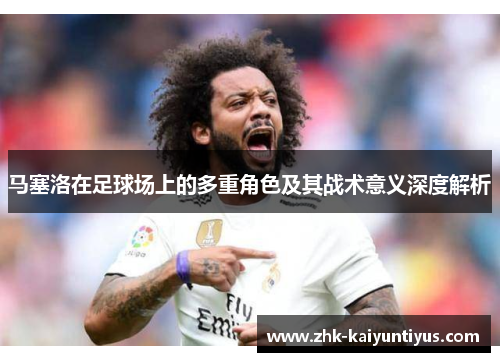 马塞洛在足球场上的多重角色及其战术意义深度解析 马塞洛在足球场上的多重角色及其战术意义深度解析