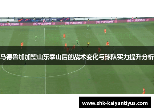 马德鲁加加盟山东泰山后的战术变化与球队实力提升分析 马德鲁加加盟山东泰山后的战术变化与球队实力提升分析