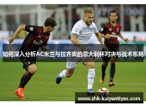 如何深入分析AC米兰与拉齐奥的意大利杯对决与战术布局 如何深入分析AC米兰与拉齐奥的意大利杯对决与战术布局