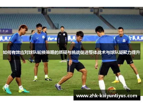如何有效应对球队轮换策略的质疑与挑战促进整体战术与球队凝聚力提升 如何有效应对球队轮换策略的质疑与挑战促进整体战术与球队凝聚力提升